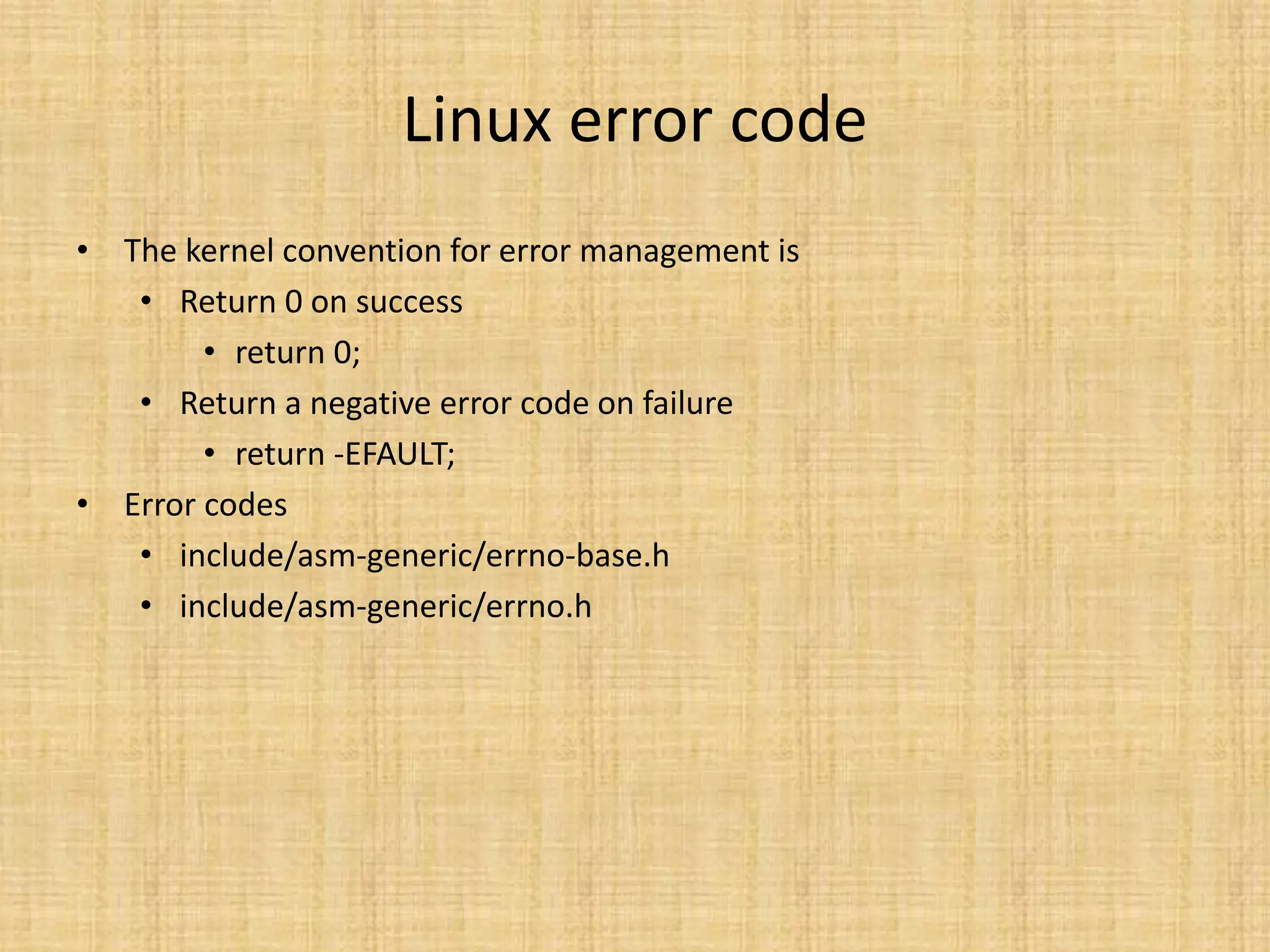 Linux error code
• The kernel convention for error management is
   • Return 0 on success
        • return 0;
   • Return a negative error code on failure
        • return -EFAULT;
• Error codes
   • include/asm-generic/errno-base.h
   • include/asm-generic/errno.h
 
