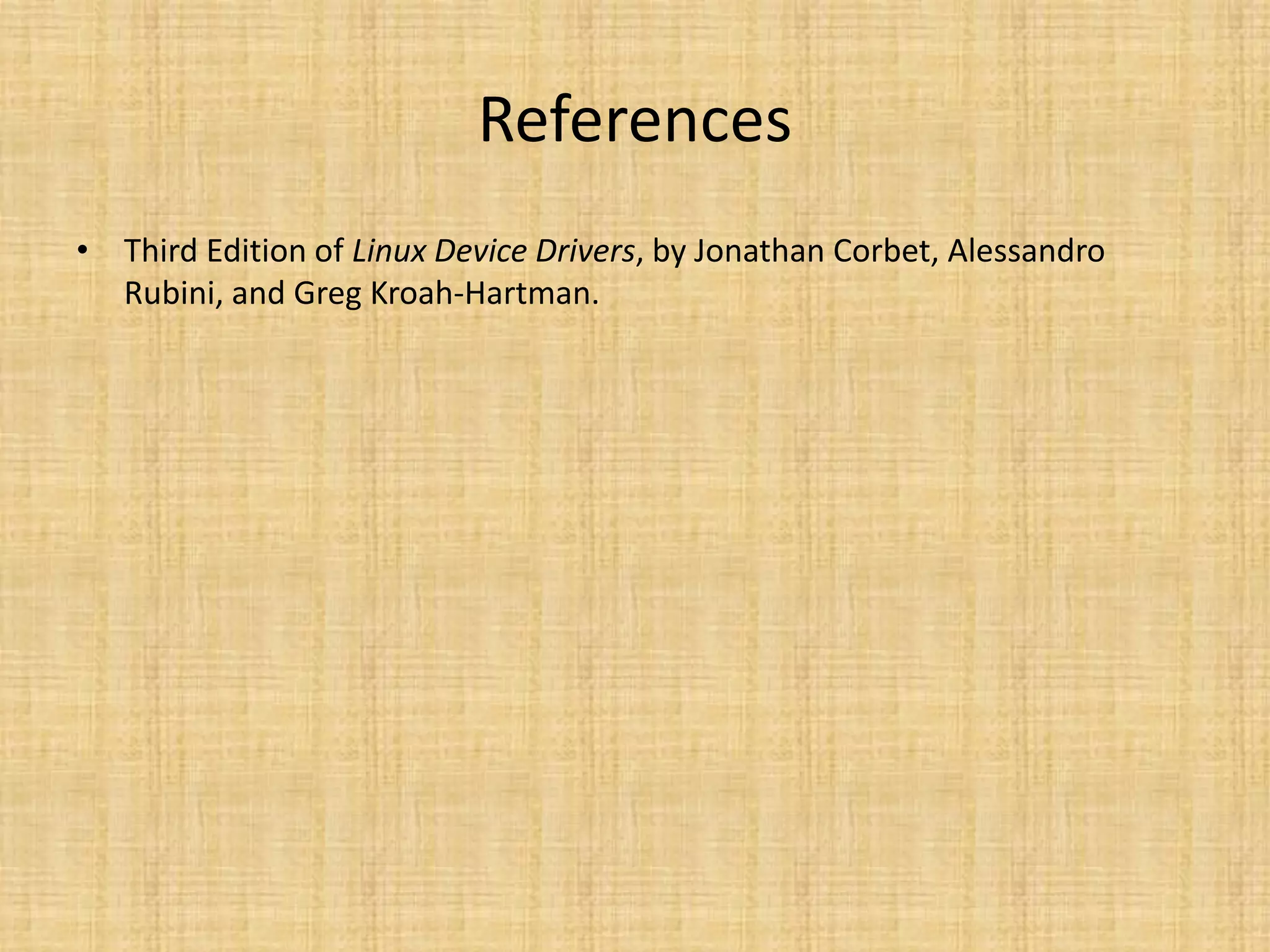 References
• Third Edition of Linux Device Drivers, by Jonathan Corbet, Alessandro
  Rubini, and Greg Kroah-Hartman.
 