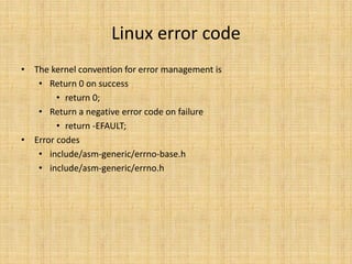 Linux error code
• The kernel convention for error management is
   • Return 0 on success
        • return 0;
   • Return a negative error code on failure
        • return -EFAULT;
• Error codes
   • include/asm-generic/errno-base.h
   • include/asm-generic/errno.h
 