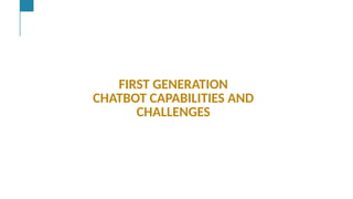 Cont,
…
Text &/or Speech Engine
Natural Language
Processing
Machine and
Deep Learning
AI Engine #1: Natural Language Processing (NLP)
NLP enables computers to derive meaning from human or natural
FIRST GENERATION
CHATBOT CAPABILITIES AND
CHALLENGES
 
