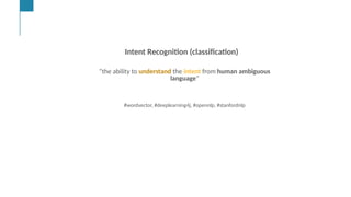 Cont,
…
Text &/or Speech Engine
Natural Language
Processing
Machine and
Deep Learning
AI Engine #1: Natural Language Processing (NLP)
NLP enables computers to derive meaning from human or natural
Intent Recognition (classification)
“the ability to understand the intent from human ambiguous
language”
#wordvector, #deeplearning4j, #opennlp, #stanfordnlp
 
