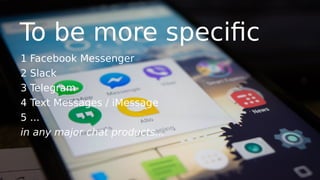 To be more specific
1 Facebook Messenger
2 Slack
3 Telegram
4 Text Messages / iMessage
5 ...
in any major chat products...
 