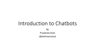 Introduction to Chatbots
By
Priyabrata Dash
(@twitmyreview)
 