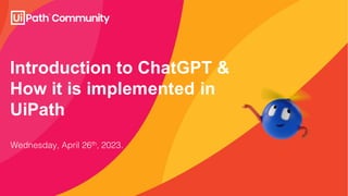 Introduction to ChatGPT &
How it is implemented in
UiPath
Wednesday, April 26th, 2023.
 