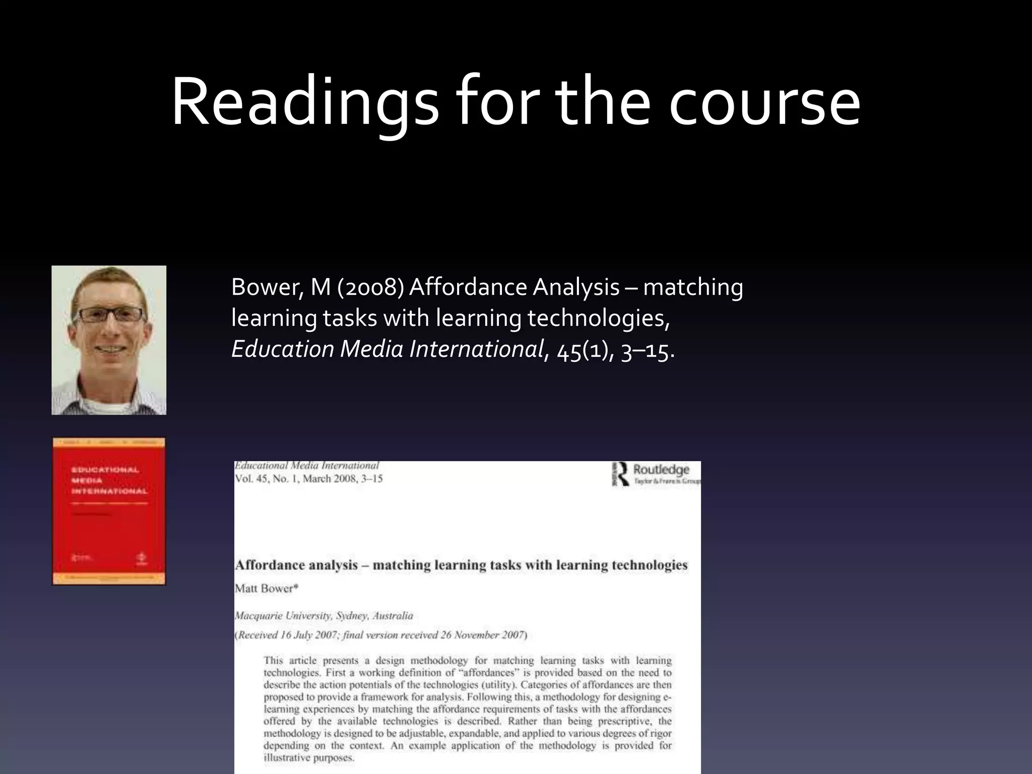 Readings for the course

  Bower, M (2008) Affordance Analysis – matching
  learning tasks with learning technologies,
  Education Media International, 45(1), 3–15.
 