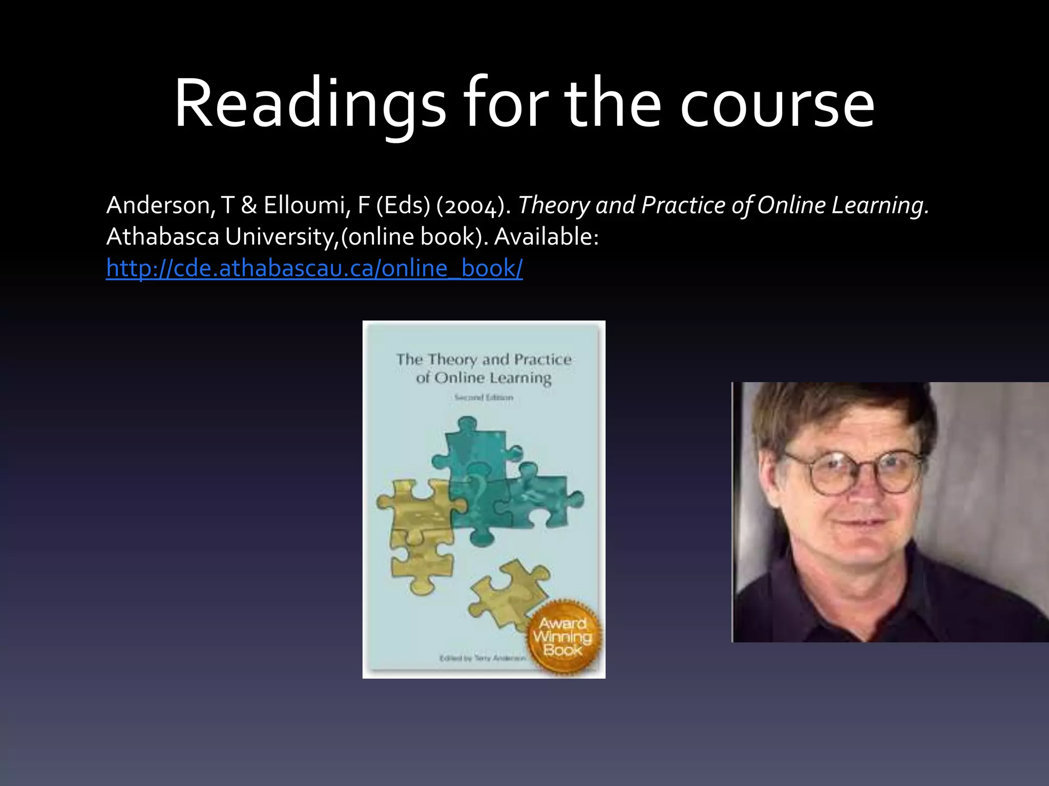 Readings for the course
Anderson, T & Elloumi, F (Eds) (2004). Theory and Practice of Online Learning.
Athabasca University,(online book). Available:
http://cde.athabascau.ca/online_book/
 