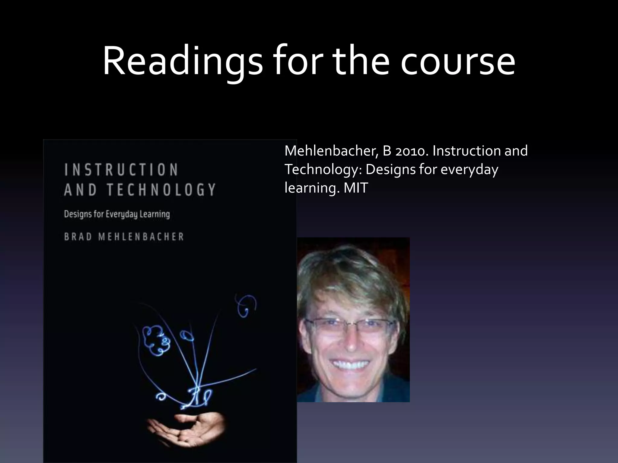 Readings for the course
          Mehlenbacher, B 2010. Instruction and
          Technology: Designs for everyday
          learning. MIT
 