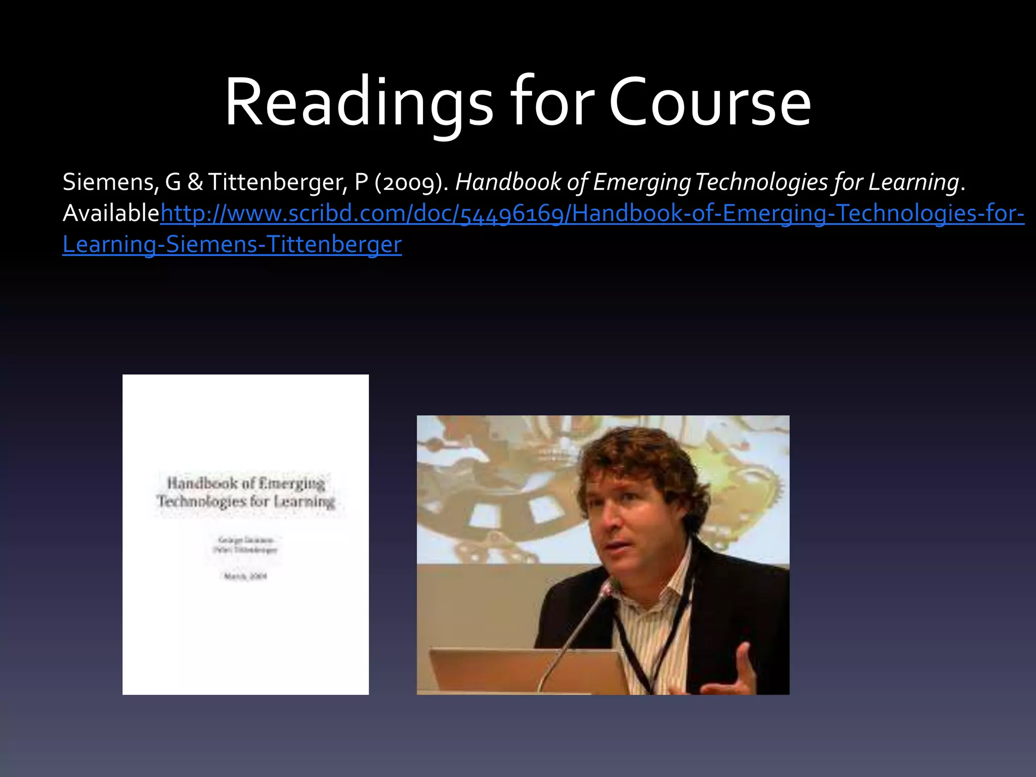 Readings for Course
Siemens, G & Tittenberger, P (2009). Handbook of Emerging Technologies for Learning.
Availablehttp://www.scribd.com/doc/54496169/Handbook-of-Emerging-Technologies-for-
Learning-Siemens-Tittenberger
 