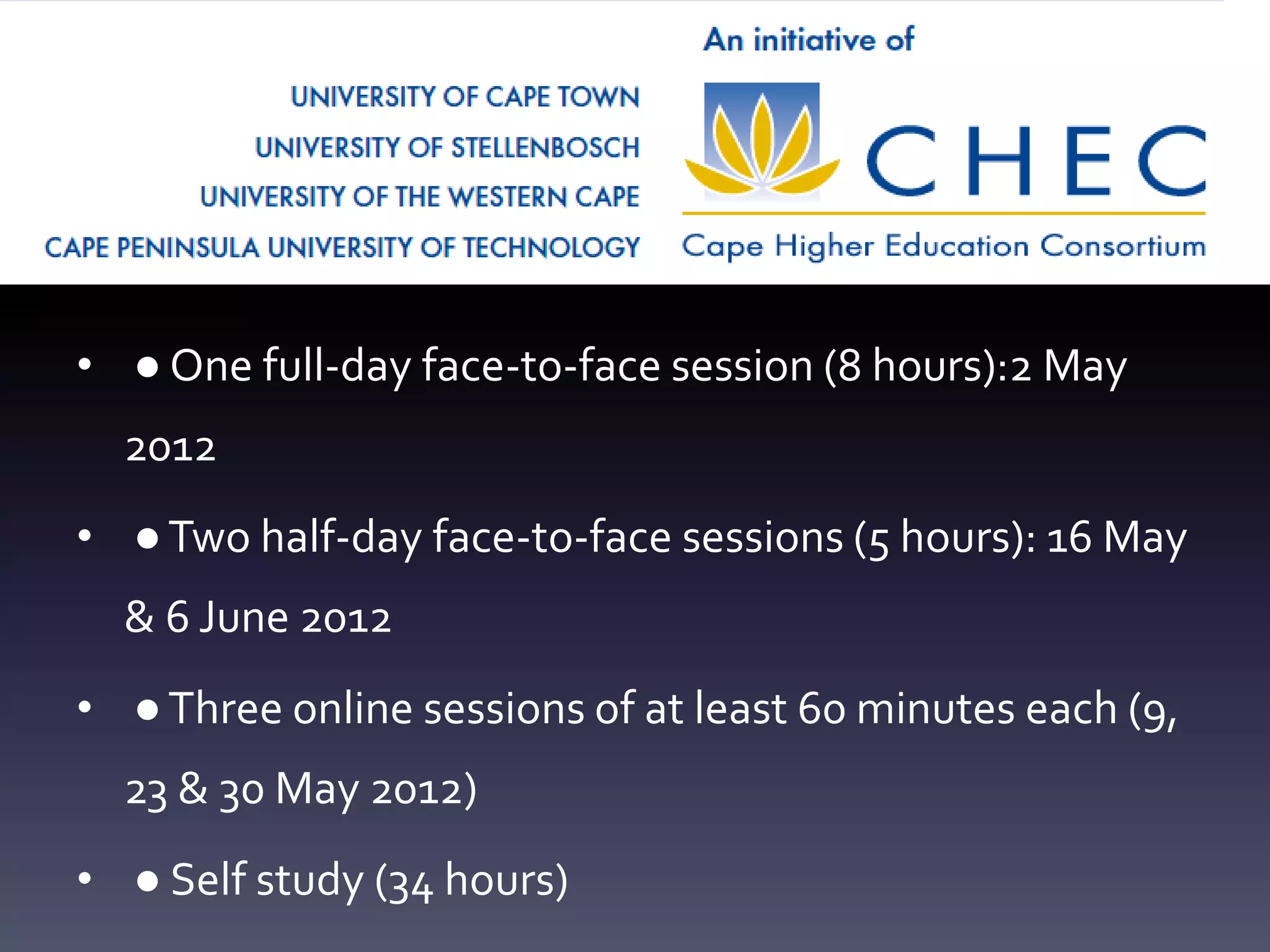 • ● One full-day face-to-face session (8 hours):2 May
  2012
• ● Two half-day face-to-face sessions (5 hours): 16 May
  & 6 June 2012
• ● Three online sessions of at least 60 minutes each (9,
  23 & 30 May 2012)
• ● Self study (34 hours)
 