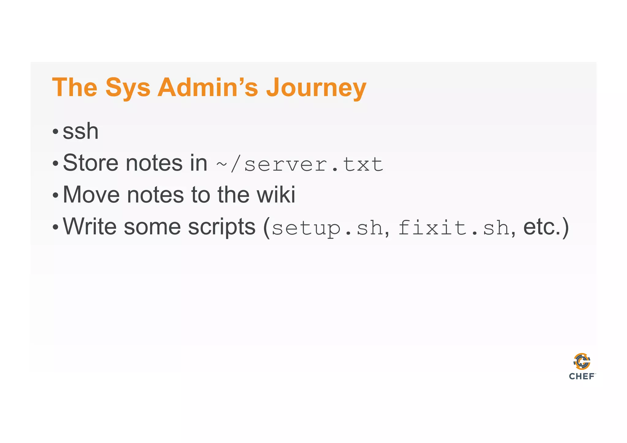 The Sys Admin’s Journey
• ssh
• Store notes in ~/server.txt
• Move notes to the wiki
• Write some scripts (setup.sh, fixit.sh, etc.)
 