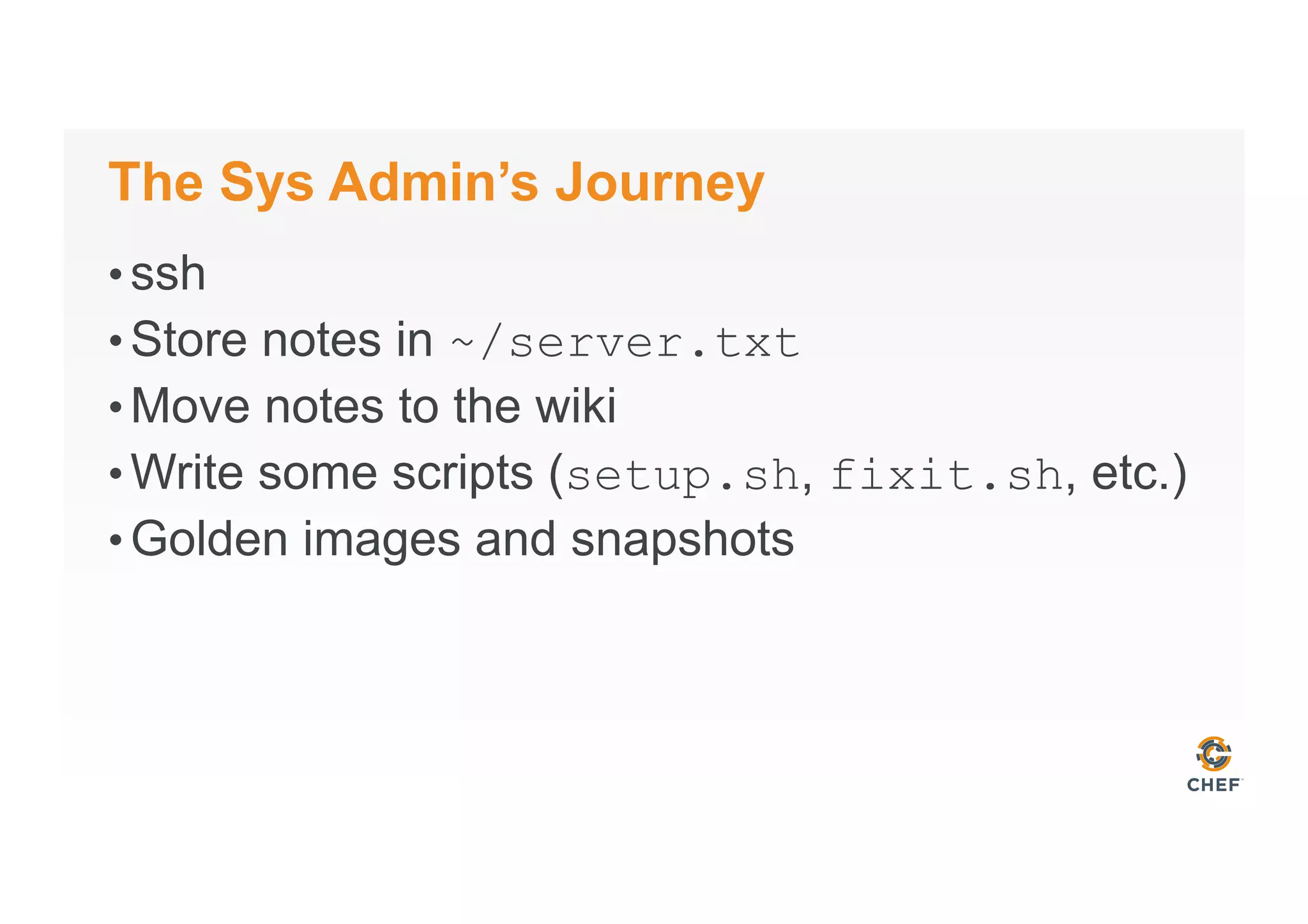 The Sys Admin’s Journey
• ssh
• Store notes in ~/server.txt
• Move notes to the wiki
• Write some scripts (setup.sh, fixit.sh, etc.)
• Golden images and snapshots
 