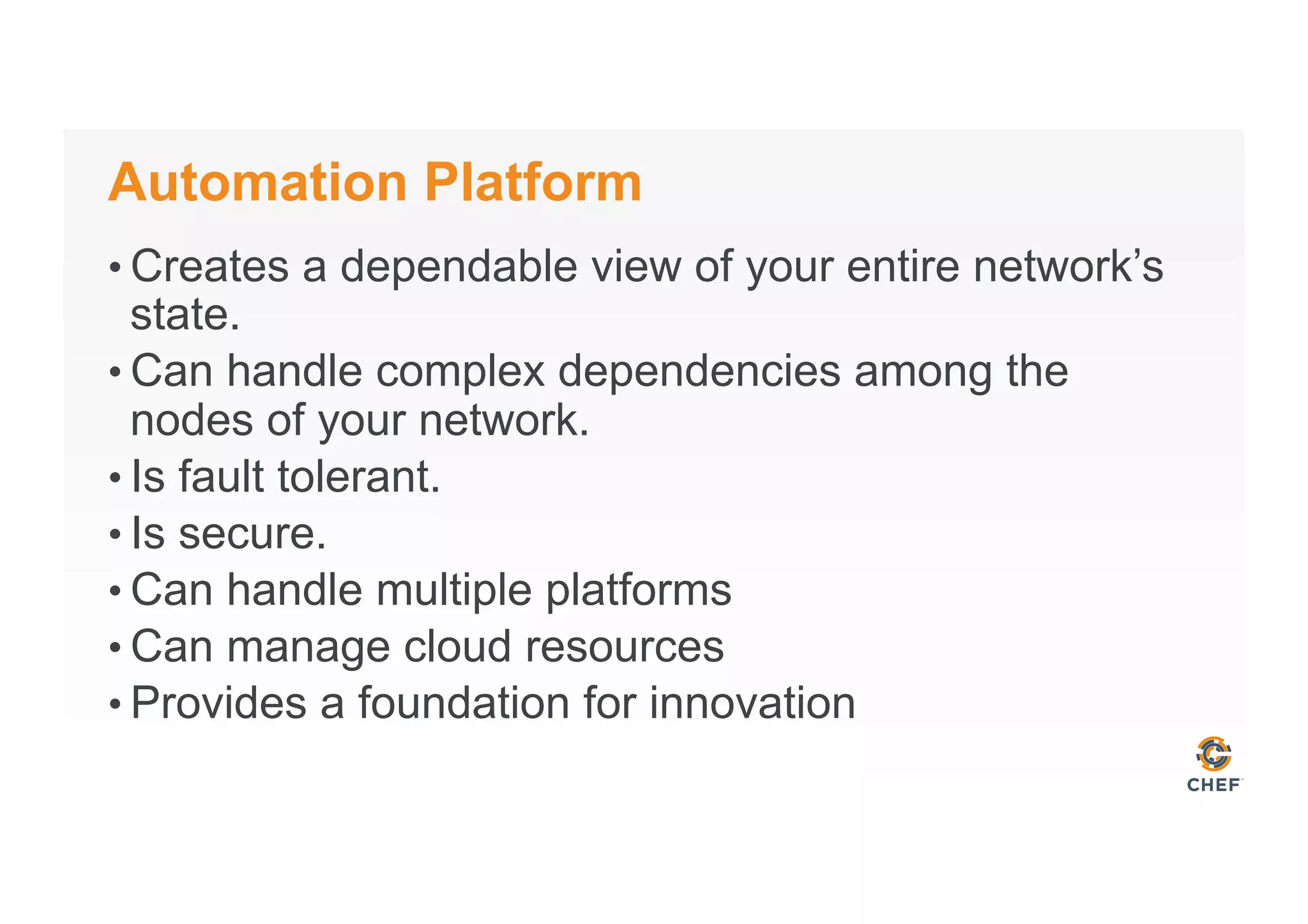 Automation Platform
• Creates a dependable view of your entire network’s
state.
• Can handle complex dependencies among the
nodes of your network.
• Is fault tolerant.
• Is secure.
• Can handle multiple platforms
• Can manage cloud resources
• Provides a foundation for innovation
 