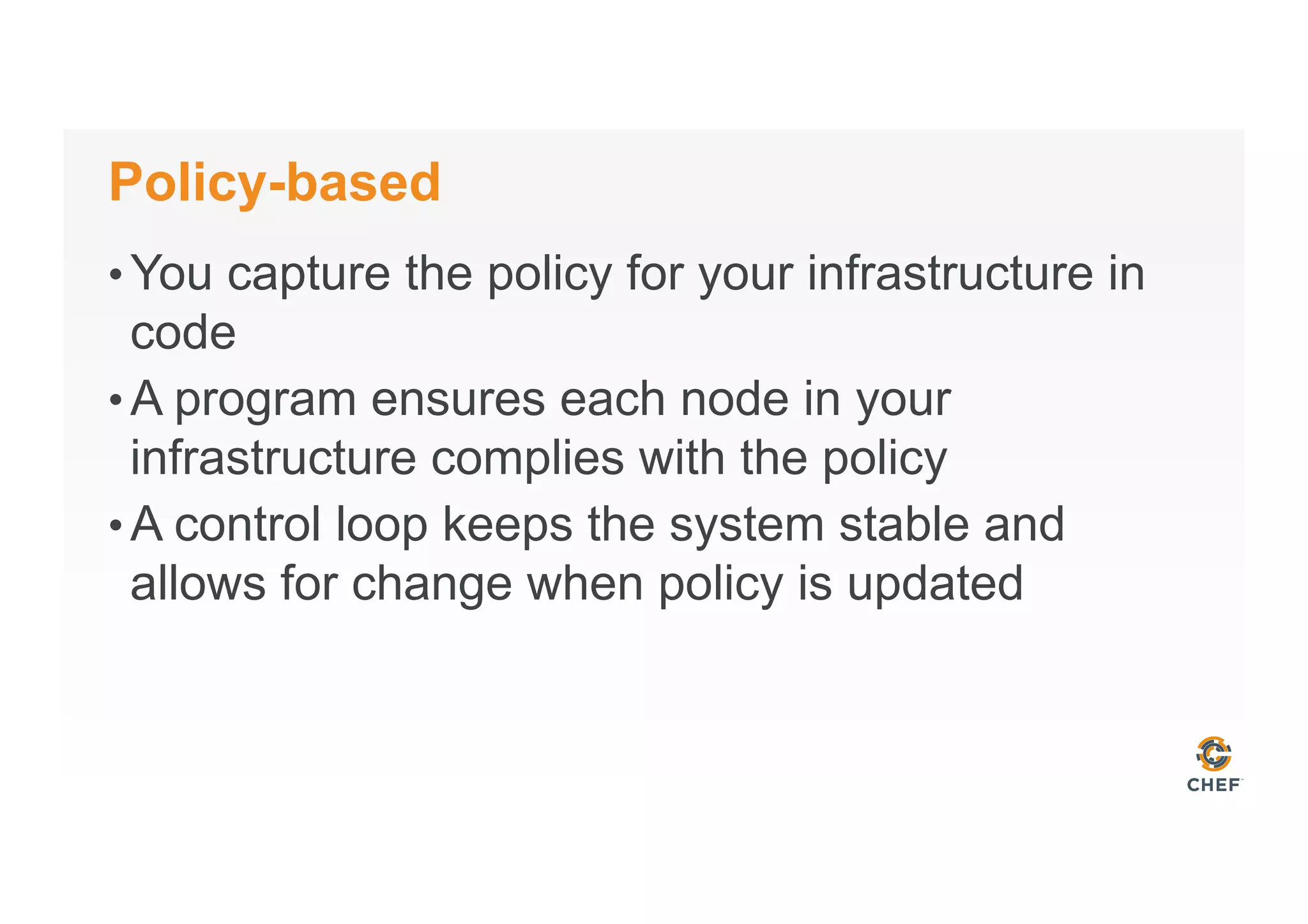 Policy-based
• You capture the policy for your infrastructure in
code
• A program ensures each node in your
infrastructure complies with the policy
• A control loop keeps the system stable and
allows for change when policy is updated
 