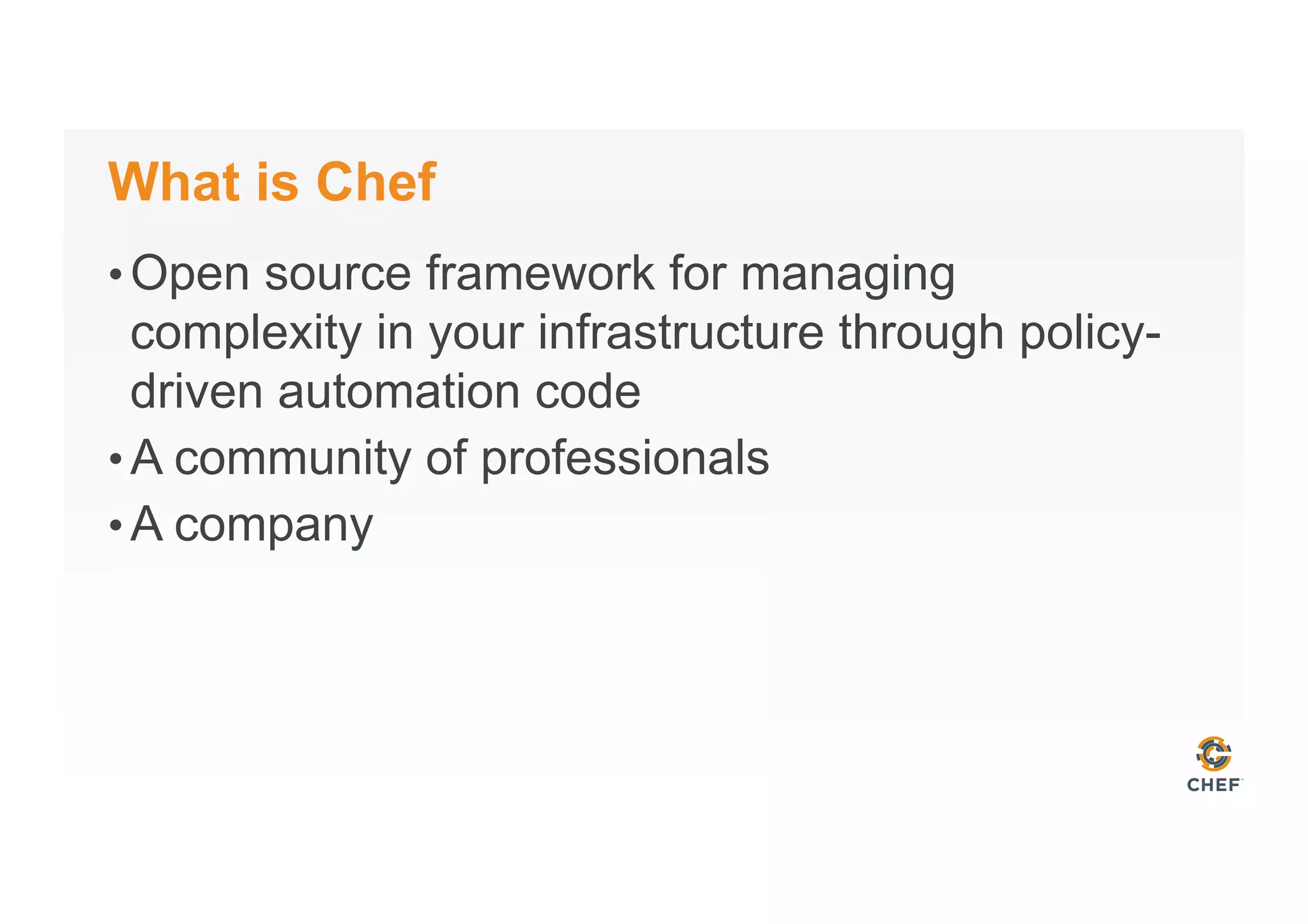 What is Chef
• Open source framework for managing
complexity in your infrastructure through policy-
driven automation code
• A community of professionals
• A company
 