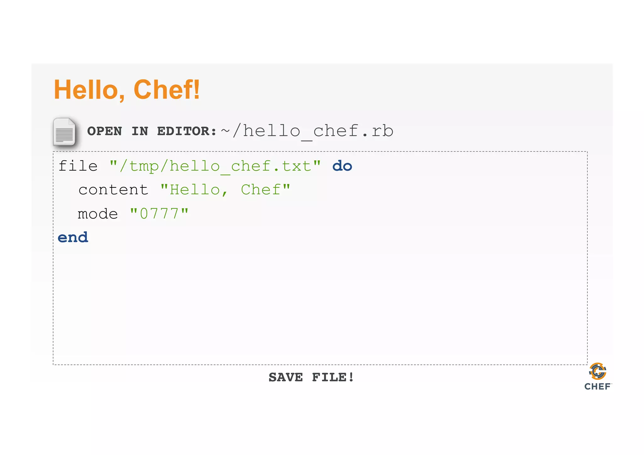 OPEN IN EDITOR:
SAVE FILE!
Hello, Chef!
file "/tmp/hello_chef.txt" do
content "Hello, Chef"
mode "0777"
end
~/hello_chef.rb
 