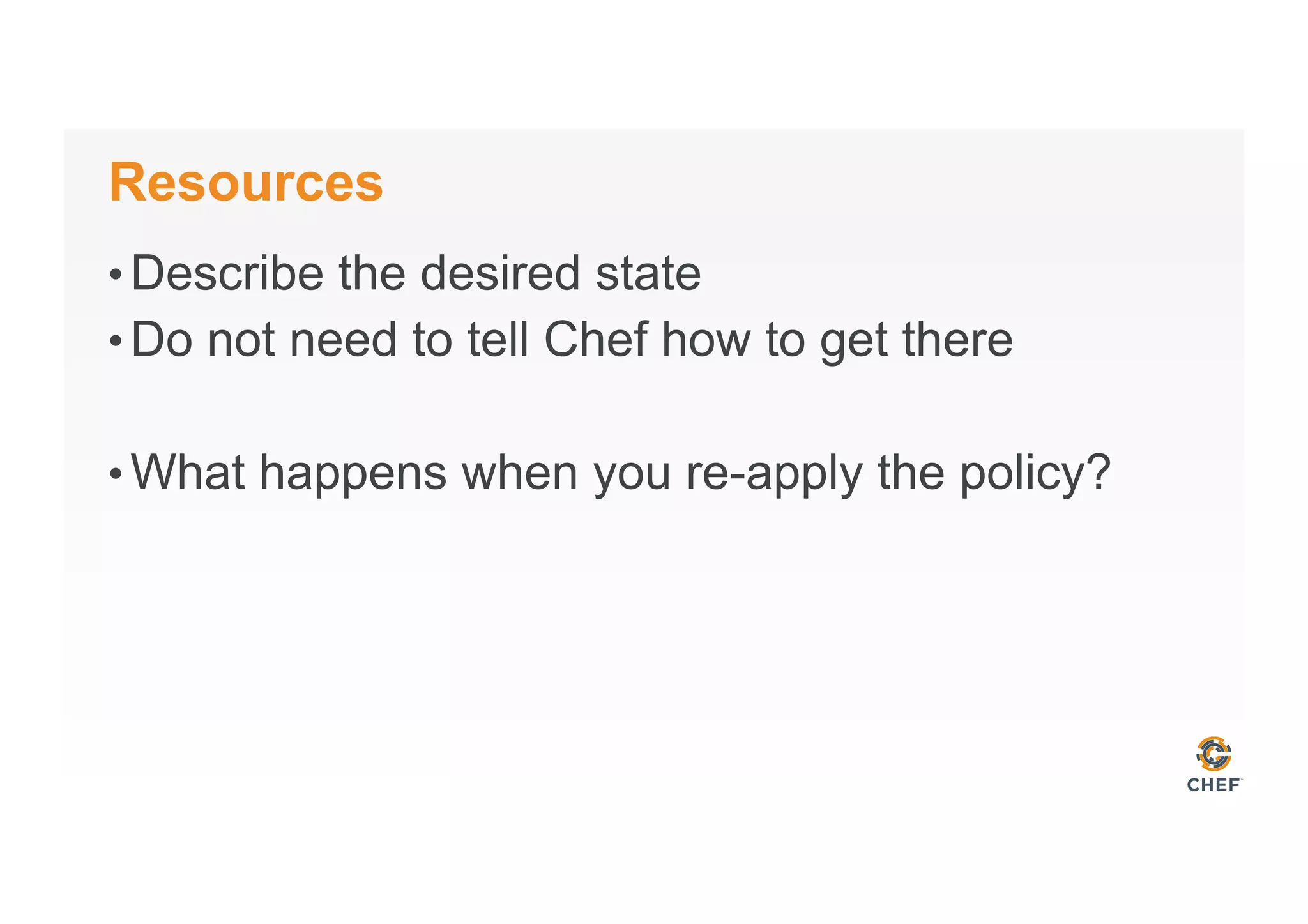 Resources
• Describe the desired state
• Do not need to tell Chef how to get there
• What happens when you re-apply the policy?
 