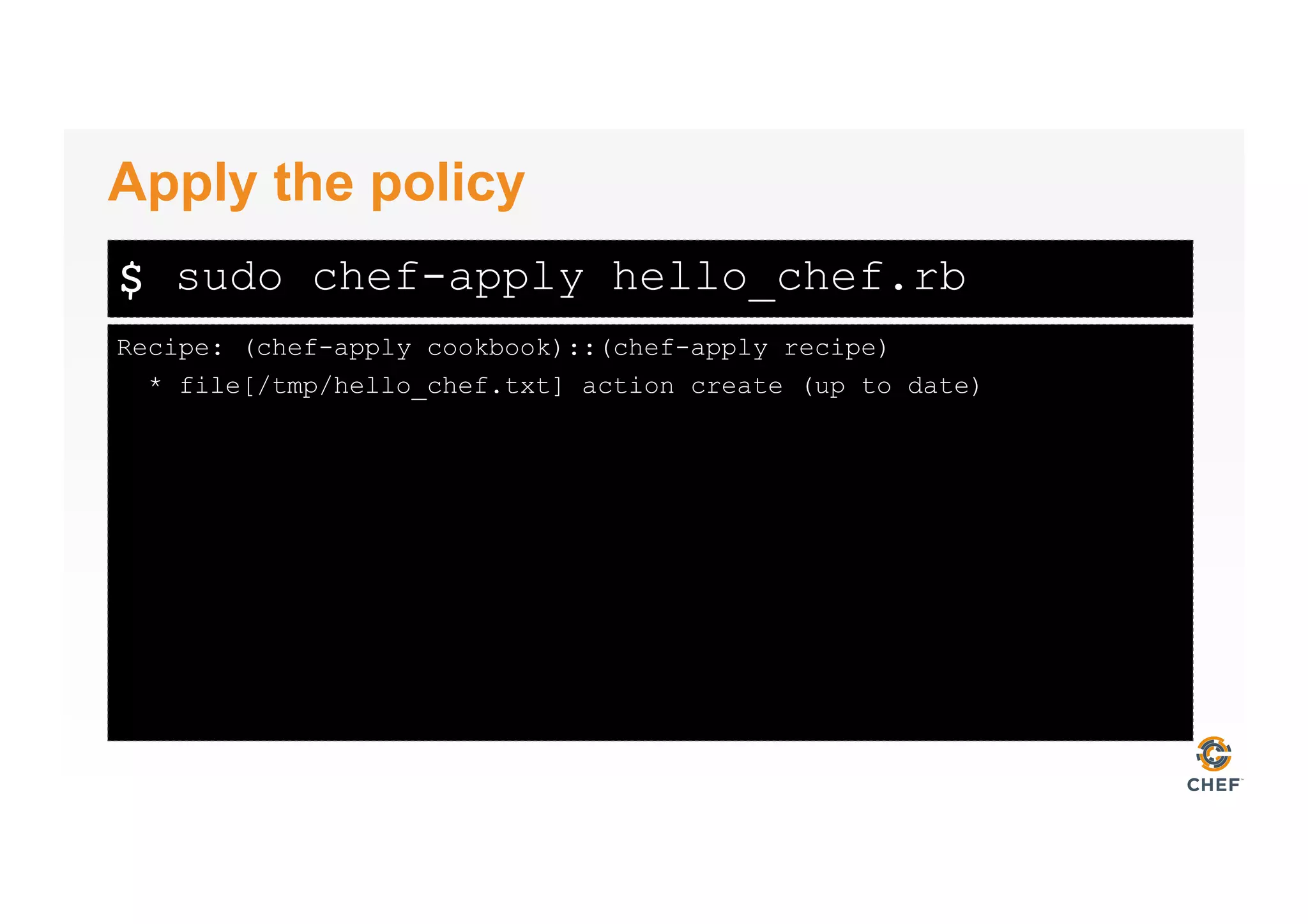 $
Recipe: (chef-apply cookbook)::(chef-apply recipe)
* file[/tmp/hello_chef.txt] action create (up to date)
Apply the policy
sudo chef-apply hello_chef.rb
 
