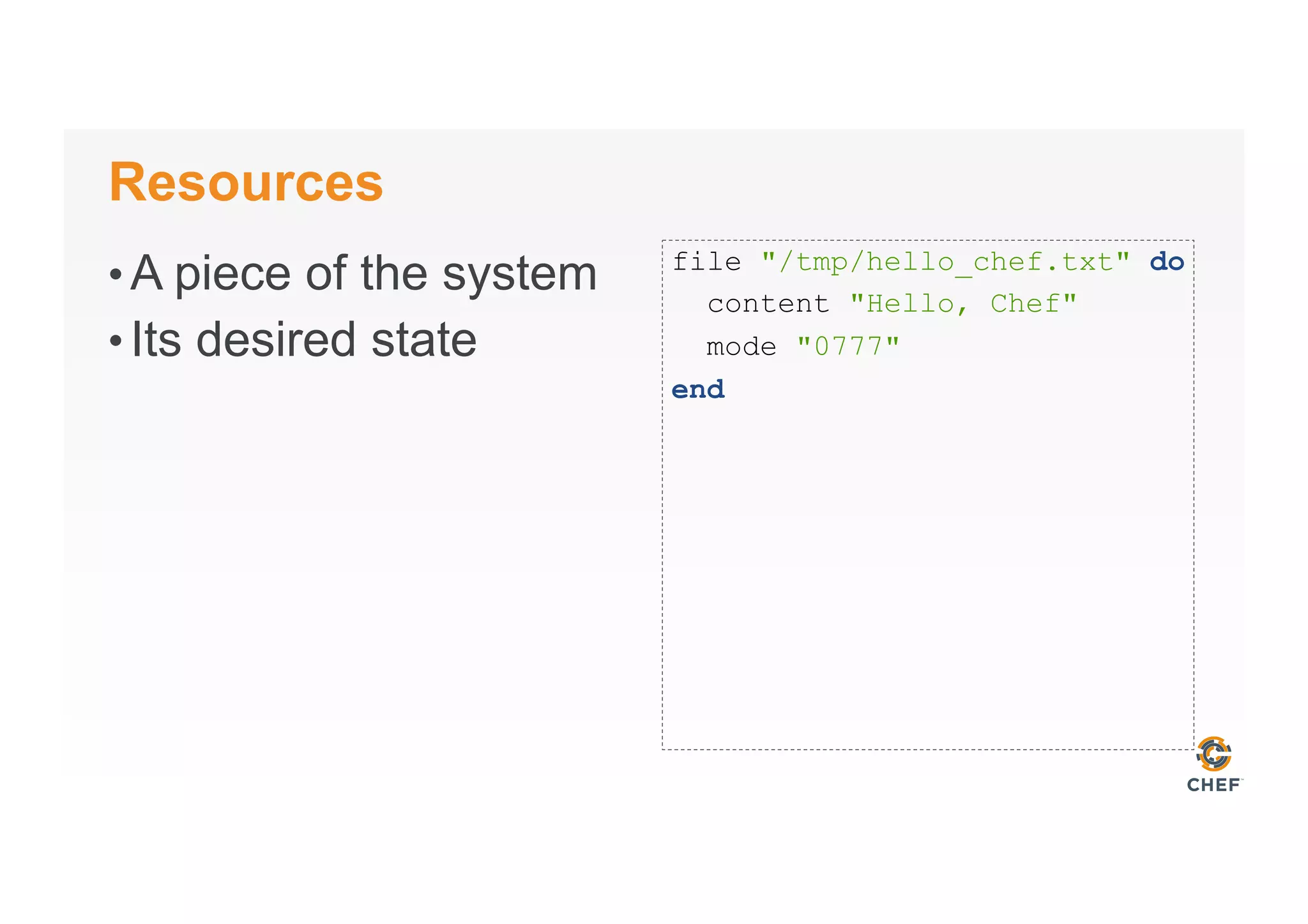 Resources
• A piece of the system
• Its desired state
file "/tmp/hello_chef.txt" do
content "Hello, Chef"
mode "0777"
end
 