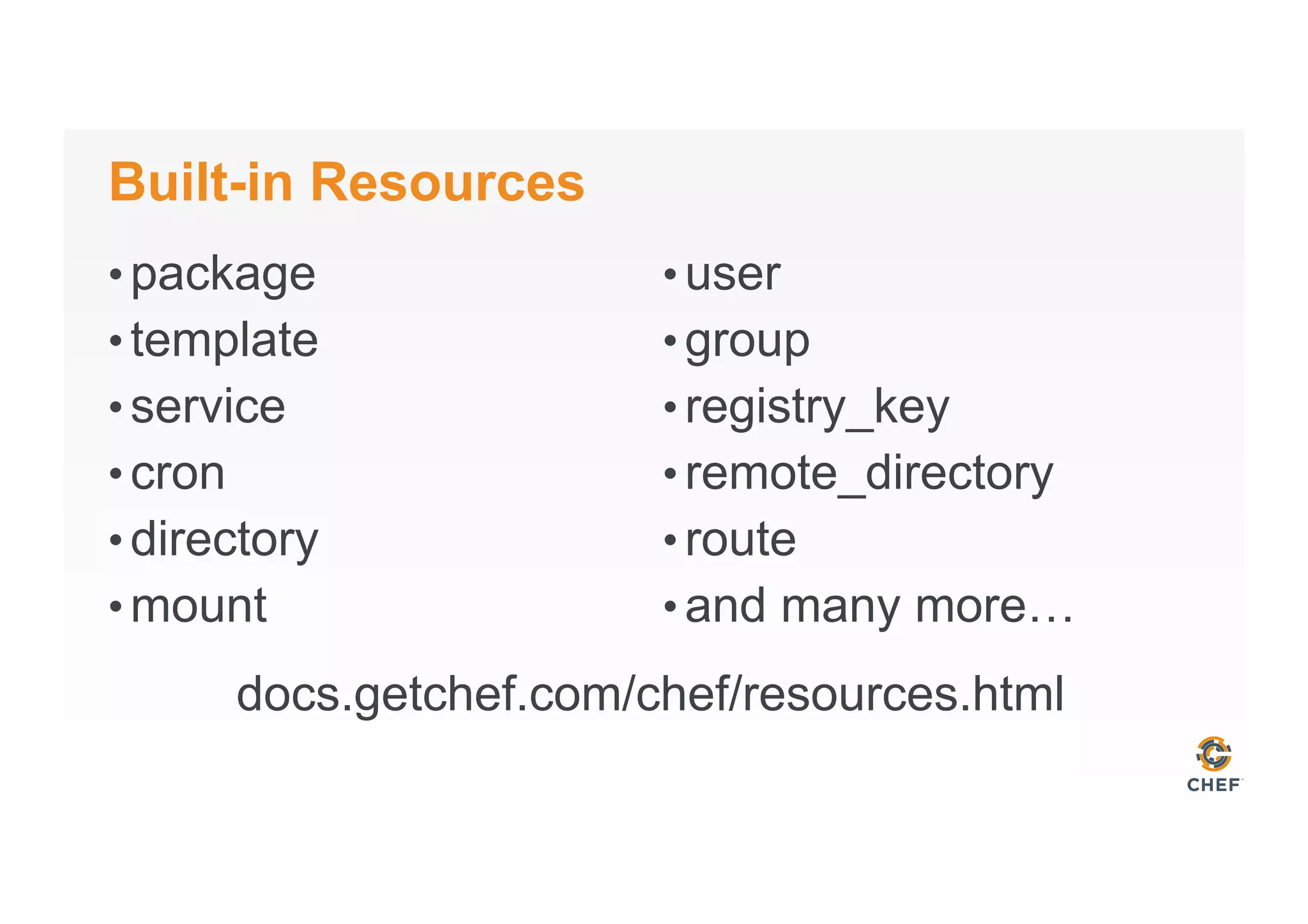 Built-in Resources
• package
• template
• service
• cron
• directory
• mount
• user
• group
• registry_key
• remote_directory
• route
• and many more…
docs.getchef.com/chef/resources.html
 