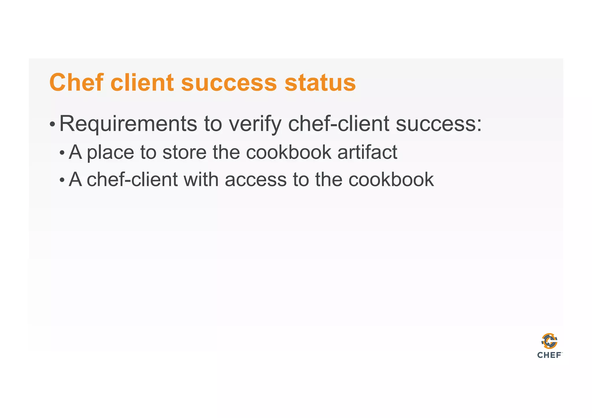 Chef client success status
• Requirements to verify chef-client success:
• A place to store the cookbook artifact
• A chef-client with access to the cookbook
 