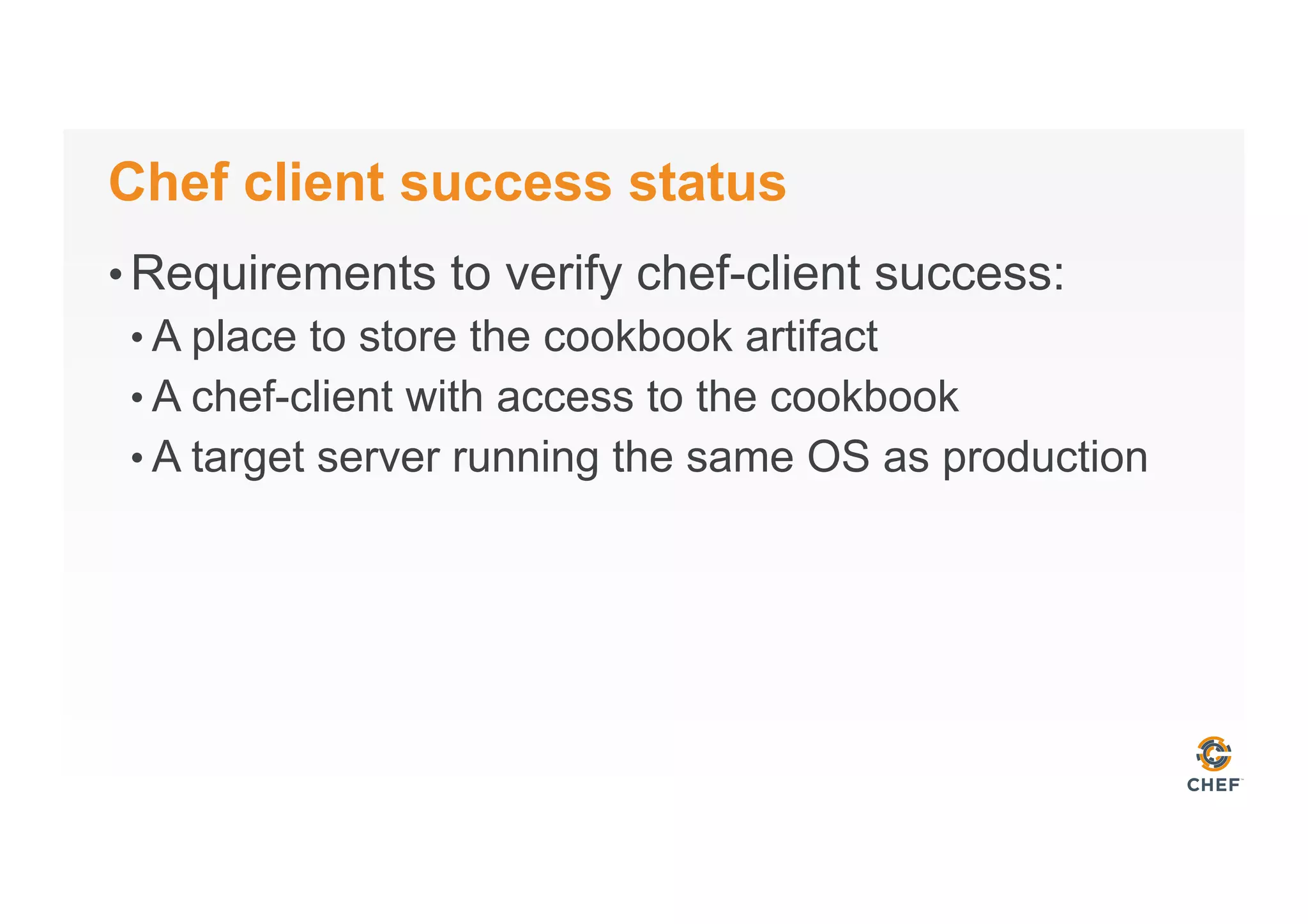 Chef client success status
• Requirements to verify chef-client success:
• A place to store the cookbook artifact
• A chef-client with access to the cookbook
• A target server running the same OS as production
 