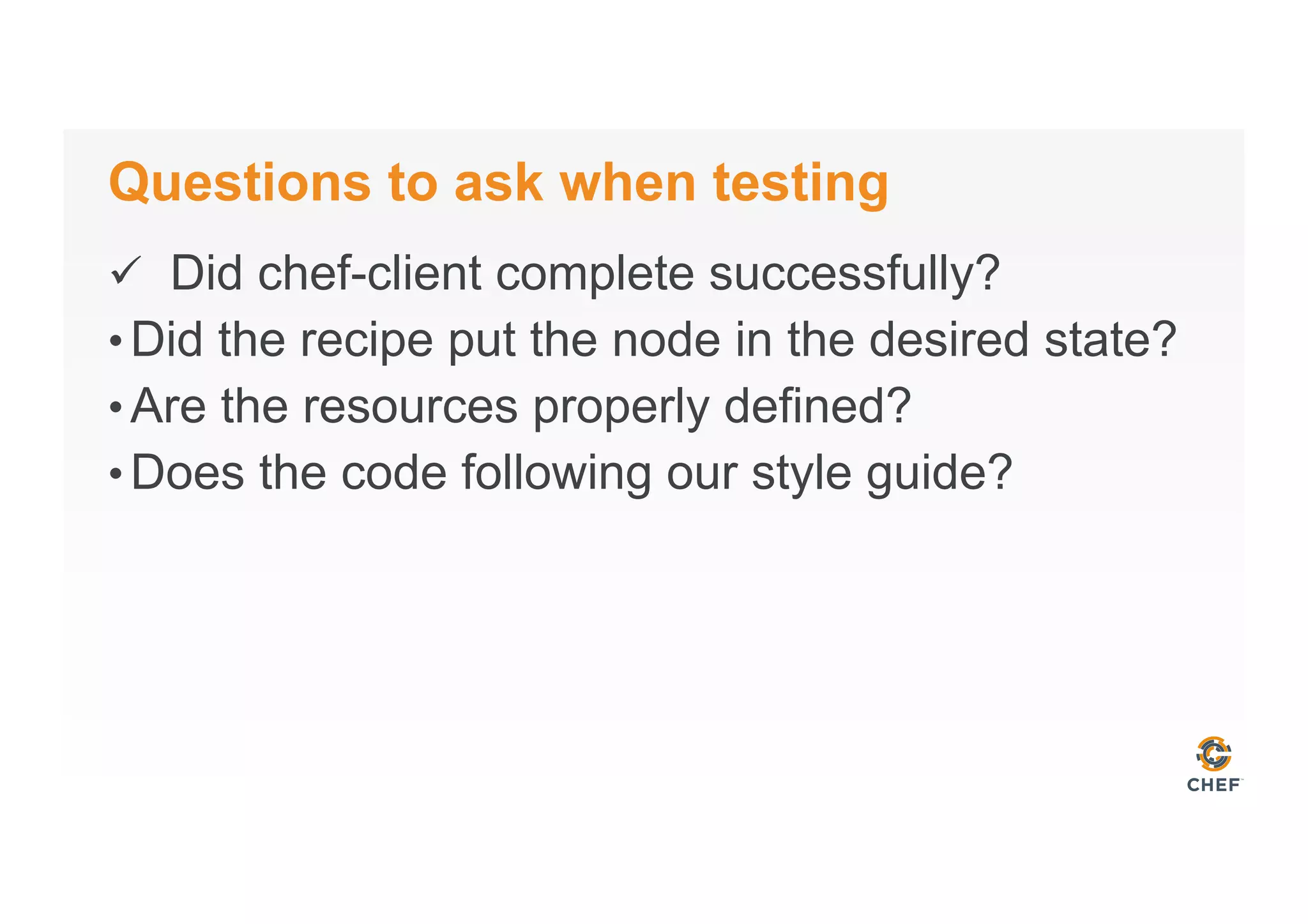 Questions to ask when testing
ü  Did chef-client complete successfully?
• Did the recipe put the node in the desired state?
• Are the resources properly defined?
• Does the code following our style guide?
 