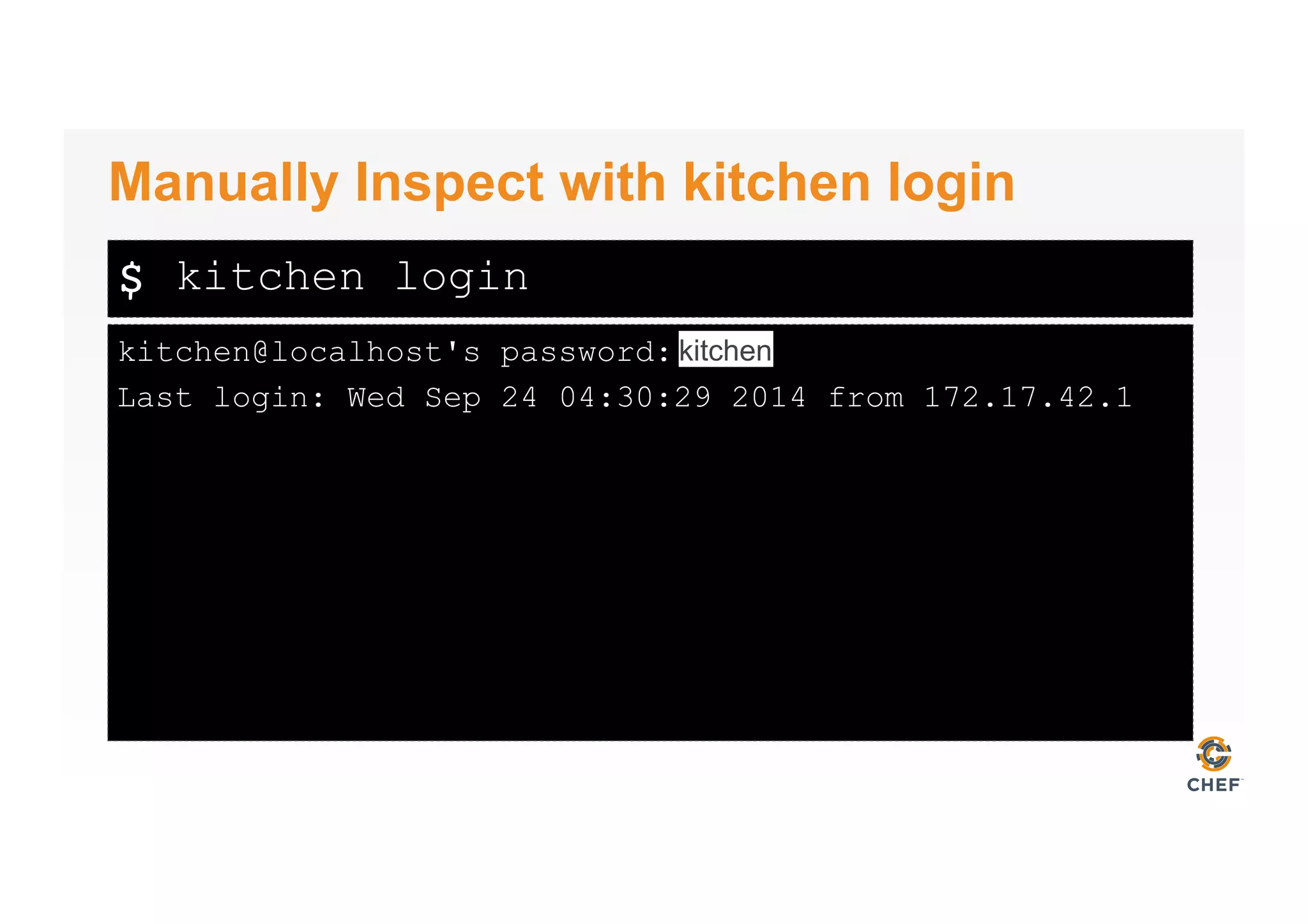 $
kitchen@localhost's password:
Last login: Wed Sep 24 04:30:29 2014 from 172.17.42.1
Manually Inspect with kitchen login
kitchen login
kitchen
 