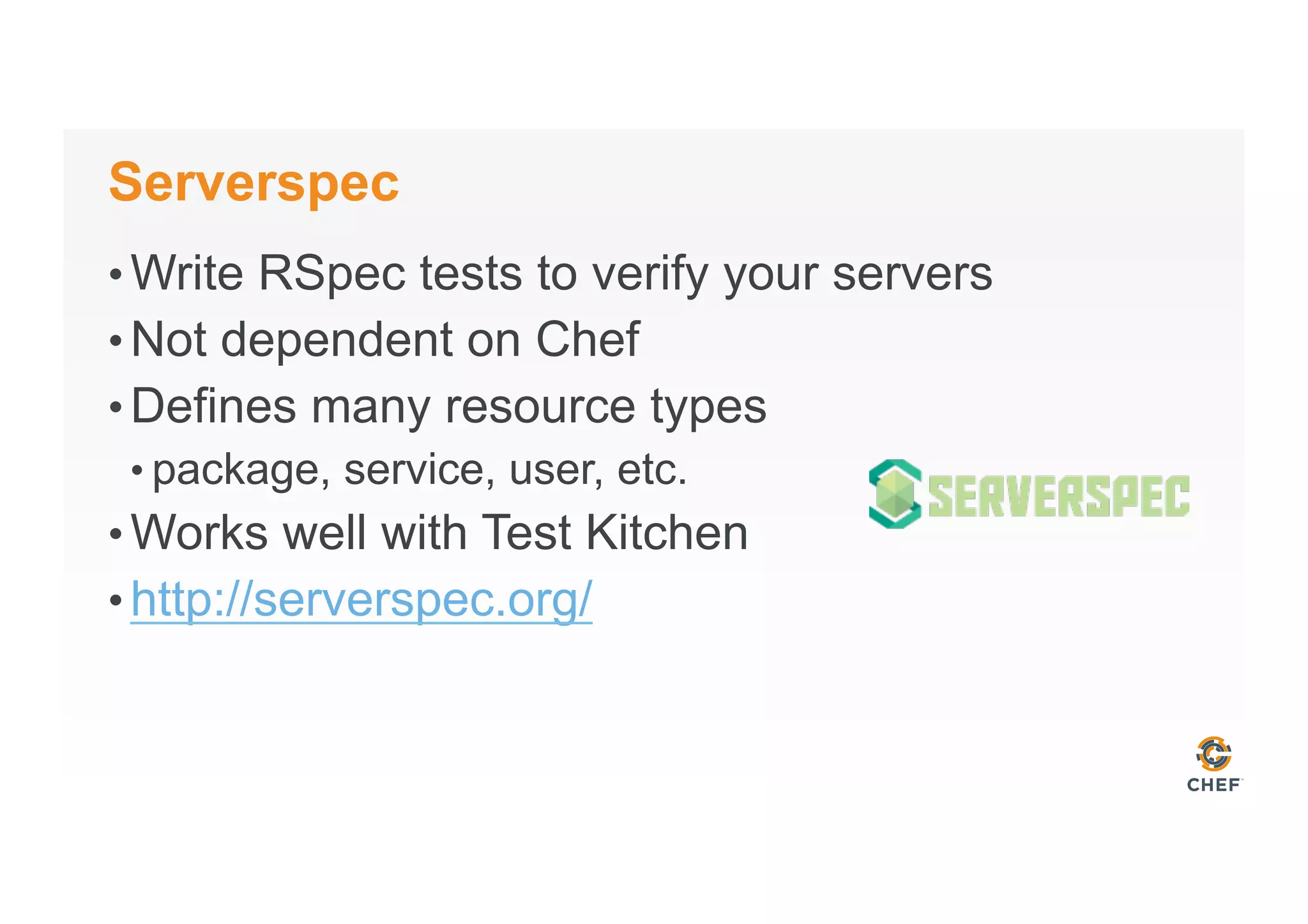 Serverspec
• Write RSpec tests to verify your servers
• Not dependent on Chef
• Defines many resource types
• package, service, user, etc.
• Works well with Test Kitchen
• http://serverspec.org/
 