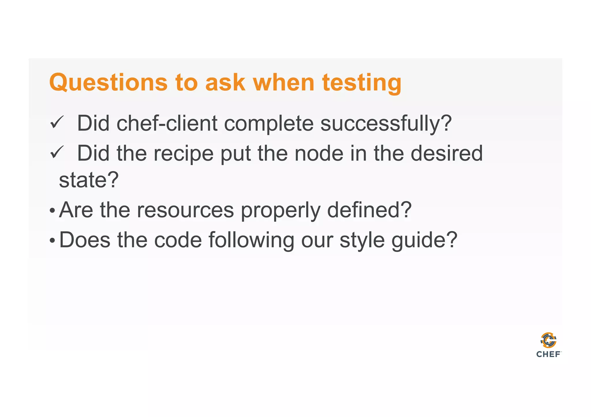 Questions to ask when testing
ü  Did chef-client complete successfully?
ü  Did the recipe put the node in the desired
state?
• Are the resources properly defined?
• Does the code following our style guide?
 