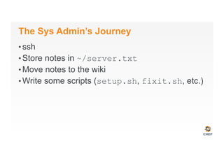 The Sys Admin’s Journey
• ssh
• Store notes in ~/server.txt
• Move notes to the wiki
• Write some scripts (setup.sh, fixit.sh, etc.)
 
