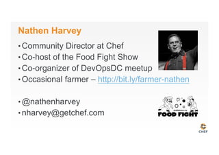 Nathen Harvey
• Community Director at Chef
• Co-host of the Food Fight Show
• Co-organizer of DevOpsDC meetup
• Occasional farmer – http://bit.ly/farmer-nathen
• @nathenharvey
• nharvey@getchef.com
 