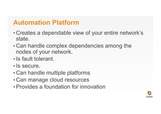 Automation Platform
• Creates a dependable view of your entire network’s
state.
• Can handle complex dependencies among the
nodes of your network.
• Is fault tolerant.
• Is secure.
• Can handle multiple platforms
• Can manage cloud resources
• Provides a foundation for innovation
 