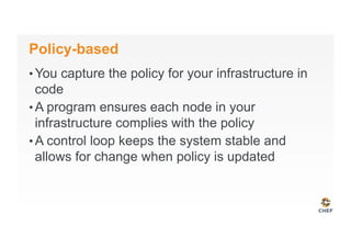Policy-based
• You capture the policy for your infrastructure in
code
• A program ensures each node in your
infrastructure complies with the policy
• A control loop keeps the system stable and
allows for change when policy is updated
 