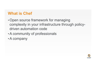 What is Chef
• Open source framework for managing
complexity in your infrastructure through policy-
driven automation code
• A community of professionals
• A company
 