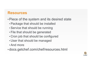 Resources
• Piece of the system and its desired state
• Package that should be installed
• Service that should be running
• File that should be generated
• Cron job that should be configured
• User that should be managed
• And more
• docs.getchef.com/chef/resources.html
 
