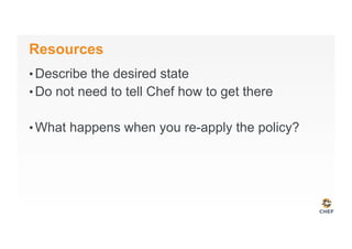 Resources
• Describe the desired state
• Do not need to tell Chef how to get there
• What happens when you re-apply the policy?
 