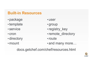 Built-in Resources
• package
• template
• service
• cron
• directory
• mount
• user
• group
• registry_key
• remote_directory
• route
• and many more…
docs.getchef.com/chef/resources.html
 