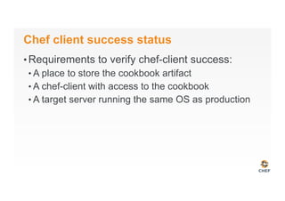 Chef client success status
• Requirements to verify chef-client success:
• A place to store the cookbook artifact
• A chef-client with access to the cookbook
• A target server running the same OS as production
 