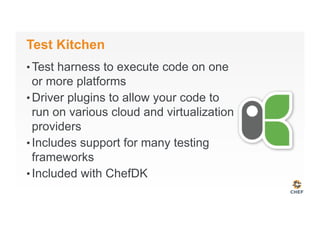 Test Kitchen
• Test harness to execute code on one
or more platforms
• Driver plugins to allow your code to
run on various cloud and virtualization
providers
• Includes support for many testing
frameworks
• Included with ChefDK
 