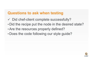 Questions to ask when testing
ü  Did chef-client complete successfully?
• Did the recipe put the node in the desired state?
• Are the resources properly defined?
• Does the code following our style guide?
 