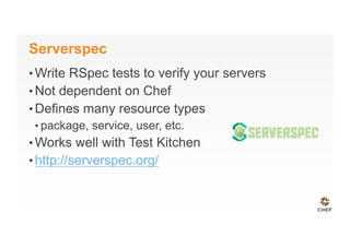 Serverspec
• Write RSpec tests to verify your servers
• Not dependent on Chef
• Defines many resource types
• package, service, user, etc.
• Works well with Test Kitchen
• http://serverspec.org/
 