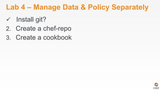 Lab 4 – Manage Data & Policy Separately
ü  Install git?
2.  Create a chef-repo
3.  Create a cookbook
 