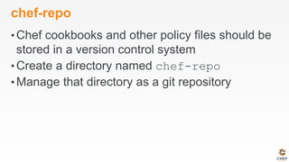 chef-repo
• Chef cookbooks and other policy files should be
stored in a version control system
• Create a directory named chef-repo
• Manage that directory as a git repository
 