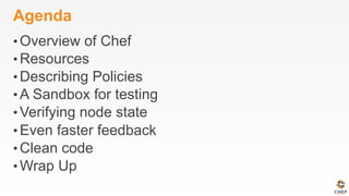 Agenda
• Overview of Chef
• Resources
• Describing Policies
• A Sandbox for testing
• Verifying node state
• Even faster feedback
• Clean code
• Wrap Up
 