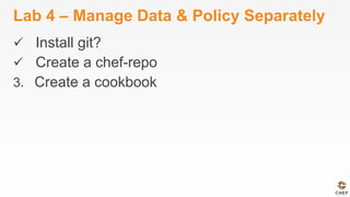 Lab 4 – Manage Data & Policy Separately
ü  Install git?
ü  Create a chef-repo
3.  Create a cookbook
 