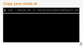 $
Copy your motd.rb
cat ~/motd.rb >> motd/recipes/default.rb
 