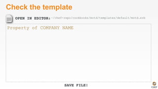 OPEN IN EDITOR:
SAVE FILE!
Check the template
Property of COMPANY NAME
~/chef-repo/cookbooks/motd/templates/default/motd.erb
 