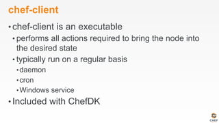 chef-client
• chef-client is an executable
• performs all actions required to bring the node into
the desired state
• typically run on a regular basis
• daemon
• cron
• Windows service
• Included with ChefDK
 