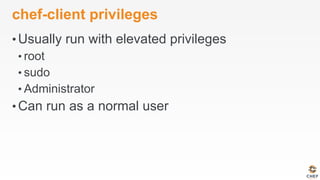 chef-client privileges
• Usually run with elevated privileges
• root
• sudo
• Administrator
• Can run as a normal user
 