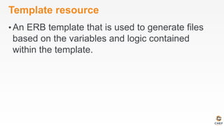 Template resource
• An ERB template that is used to generate files
based on the variables and logic contained
within the template.
 